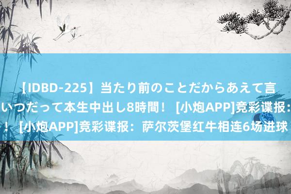 【IDBD-225】当たり前のことだからあえて言わなかったけど…IPはいつだって本生中出し8時間！ [小炮APP]竞彩谍报：萨尔茨堡红牛相连6场进球