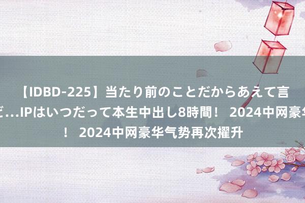 【IDBD-225】当たり前のことだからあえて言わなかったけど…IPはいつだって本生中出し8時間！ 2024中网豪华气势再次擢升