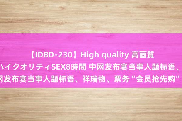 【IDBD-230】High quality 高画質で魅せます！究極のIP女優ハイクオリティSEX8時間 中网发布赛当事人题标语、祥瑞物、票务“会员抢先购”开启