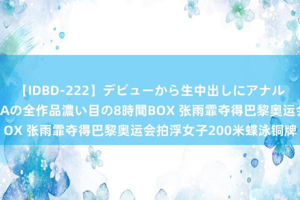 【IDBD-222】デビューから生中出しにアナルまで！最強の芸能人AYAの全作品濃い目の8時間BOX 张雨霏夺得巴黎奥运会拍浮女子200米蝶泳铜牌