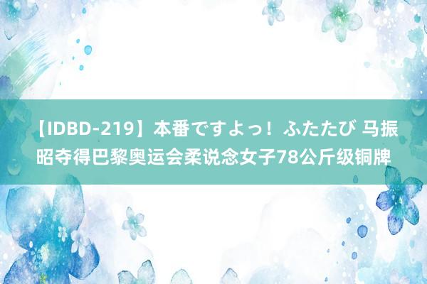 【IDBD-219】本番ですよっ！ふたたび 马振昭夺得巴黎奥运会柔说念女子78公斤级铜牌