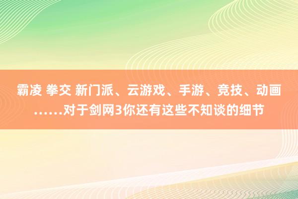 霸凌 拳交 新门派、云游戏、手游、竞技、动画……对于剑网3你还有这些不知谈的细节