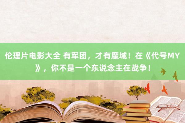 伦理片电影大全 有军团，才有魔域！在《代号MY》，你不是一个东说念主在战争！