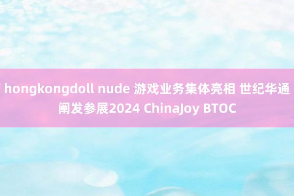 hongkongdoll nude 游戏业务集体亮相 世纪华通阐发参展2024 ChinaJoy BTOC