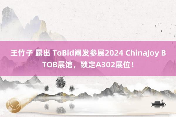 王竹子 露出 ToBid阐发参展2024 ChinaJoy BTOB展馆，锁定A302展位！