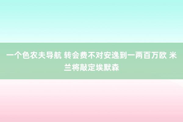 一个色农夫导航 转会费不对安逸到一两百万欧 米兰将敲定埃默森