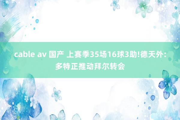 cable av 国产 上赛季35场16球3助!德天外:多特正推动拜尔转会