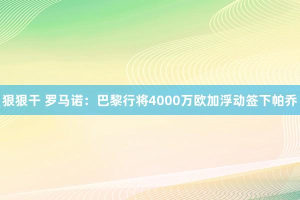 狠狠干 罗马诺：巴黎行将4000万欧加浮动签下帕乔