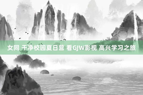 女同 干净校园夏日营 看GJW影视 高兴学习之旅