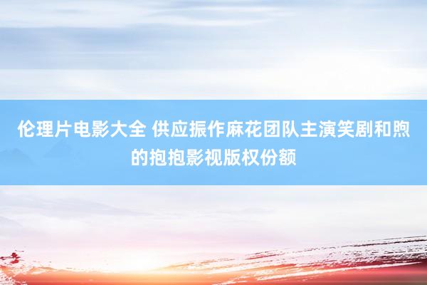 伦理片电影大全 供应振作麻花团队主演笑剧和煦的抱抱影视版权份额