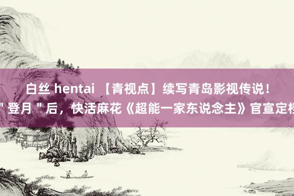 白丝 hentai 【青视点】续写青岛影视传说！＂登月＂后，快活麻花《超能一家东说念主》官宣定档