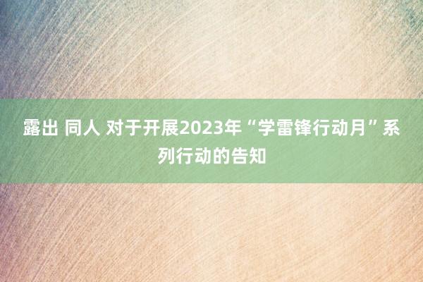 露出 同人 对于开展2023年“学雷锋行动月”系列行动的告知