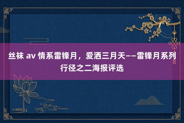 丝袜 av 情系雷锋月，爱洒三月天——雷锋月系列行径之二海报评选