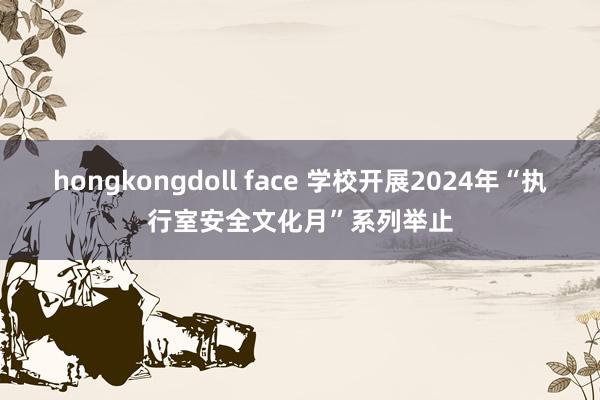 hongkongdoll face 学校开展2024年“执行室安全文化月”系列举止