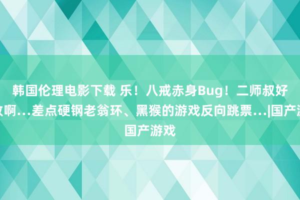 韩国伦理电影下载 乐！八戒赤身Bug！二师叔好风致啊…差点硬钢老翁环、黑猴的游戏反向跳票…|国产游戏