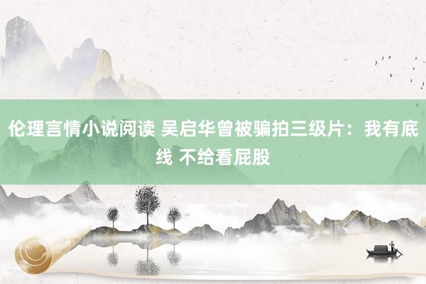 伦理言情小说阅读 吴启华曾被骗拍三级片：我有底线 不给看屁股