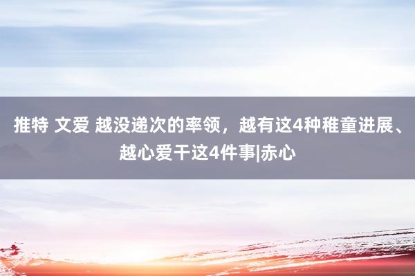 推特 文爱 越没递次的率领，越有这4种稚童进展、越心爱干这4件事|赤心