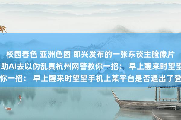 校园春色 亚洲色图 即兴发布的一张东谈主脸像片 很有可能被违警分子借助AI去以伪乱真杭州网警教你一招： 早上醒来时望望手机上某平台是否退出了登录