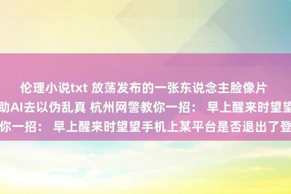 伦理小说txt 放荡发布的一张东说念主脸像片 很有可能被犯罪分子借助AI去以伪乱真 杭州网警教你一招： 早上醒来时望望手机上某平台是否退出了登录