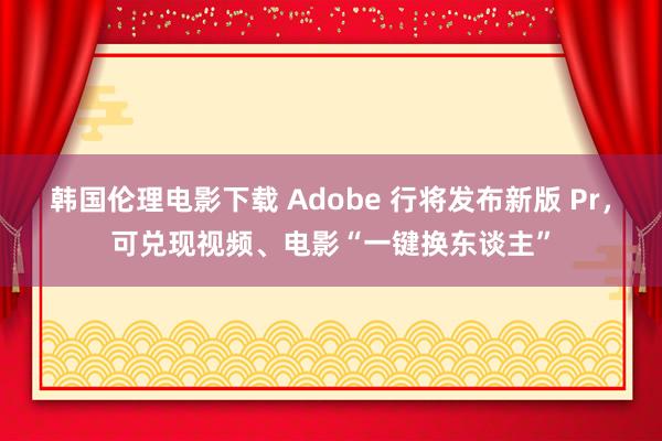 韩国伦理电影下载 Adobe 行将发布新版 Pr，可兑现视频、电影“一键换东谈主”