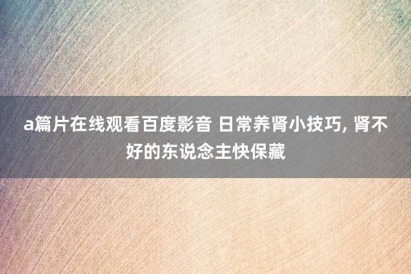 a篇片在线观看百度影音 日常养肾小技巧, 肾不好的东说念主快保藏