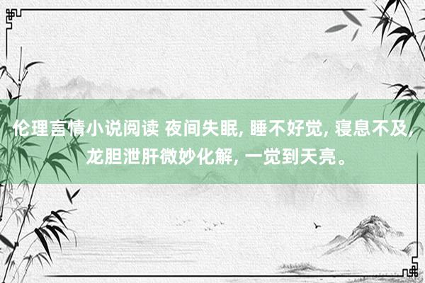 伦理言情小说阅读 夜间失眠, 睡不好觉, 寝息不及, 龙胆泄肝微妙化解, 一觉到天亮。