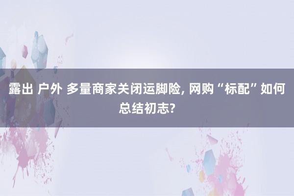 露出 户外 多量商家关闭运脚险, 网购“标配”如何总结初志?