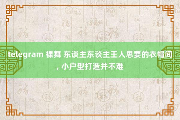 telegram 裸舞 东谈主东谈主王人思要的衣帽间, 小户型打造并不难