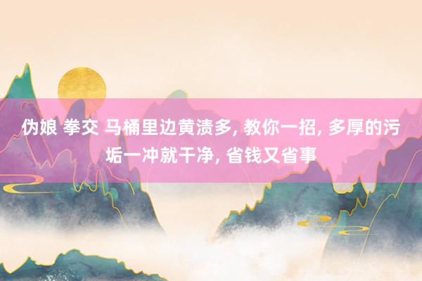伪娘 拳交 马桶里边黄渍多, 教你一招, 多厚的污垢一冲就干净, 省钱又省事