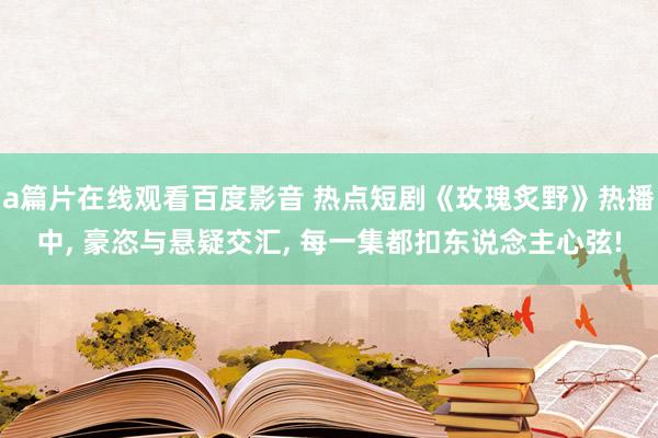 a篇片在线观看百度影音 热点短剧《玫瑰炙野》热播中, 豪恣与悬疑交汇, 每一集都扣东说念主心弦!