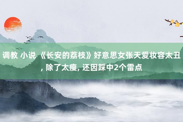 调教 小说 《长安的荔枝》好意思女张天爱妆容太丑, 除了太瘦, 还因踩中2个雷点
